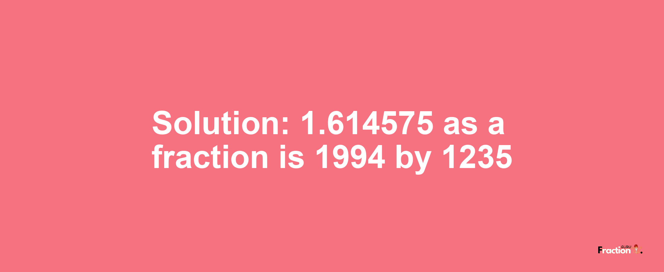 Solution:1.614575 as a fraction is 1994/1235